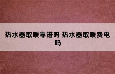 热水器取暖靠谱吗 热水器取暖费电吗